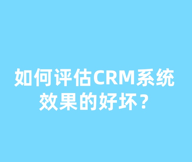 如何评估CRM系统效果的好坏？