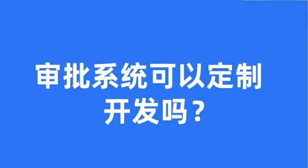 审批系统可以定制开发吗？