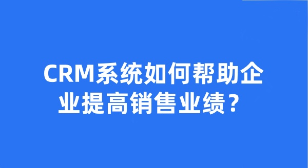 CRM系统如何帮助企业提高销售业绩?