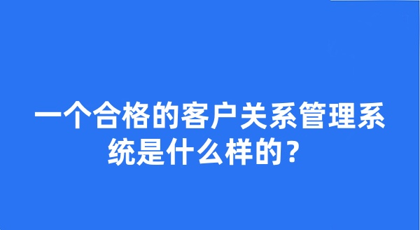 一个合格的客户关系管理系统是什么样的？