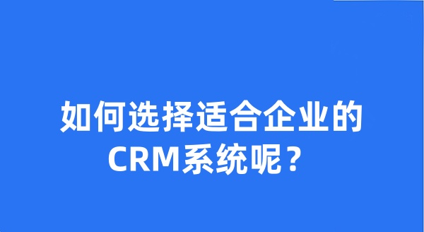 如何选择适合企业的CRM系统呢？