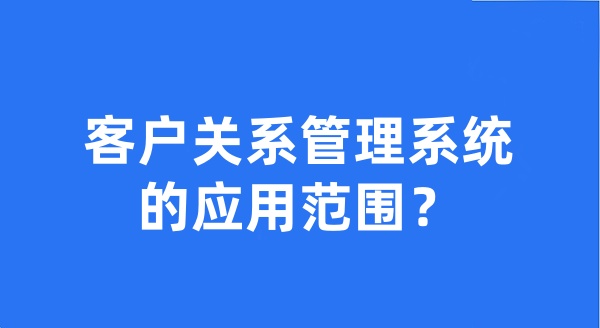 客户关系管理系统的应用范围？