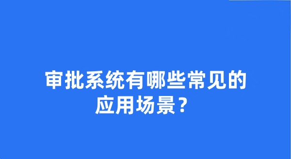 审批系统有哪些常见的应用场景？