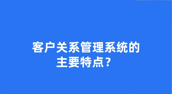 客户关系管理系统的主要特点？