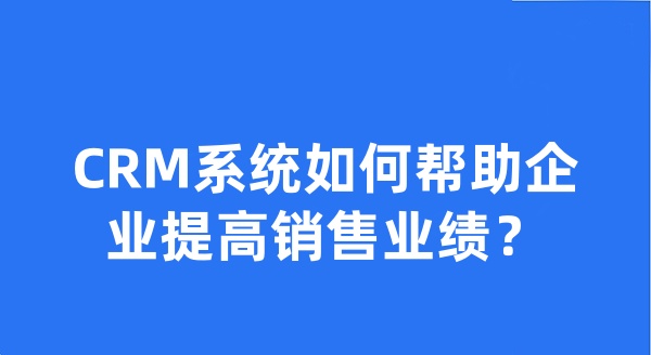 CRM系统如何帮助企业提高销售业绩？