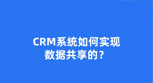 CRM系统如何实现数据共享的?