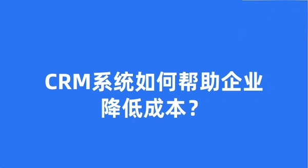 CRM系统如何帮助企业降低成本