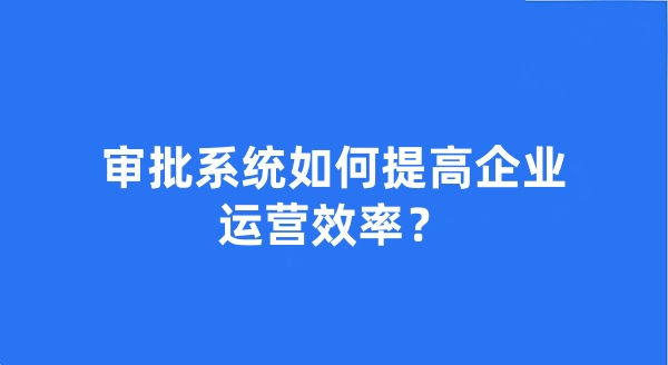 审批系统如何提高企业运营效率？