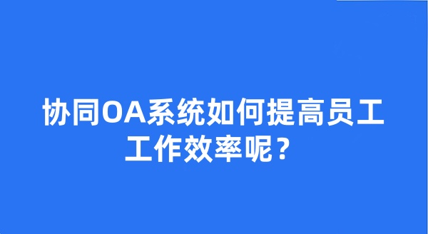 协同OA系统如何提高员工工作效率呢？