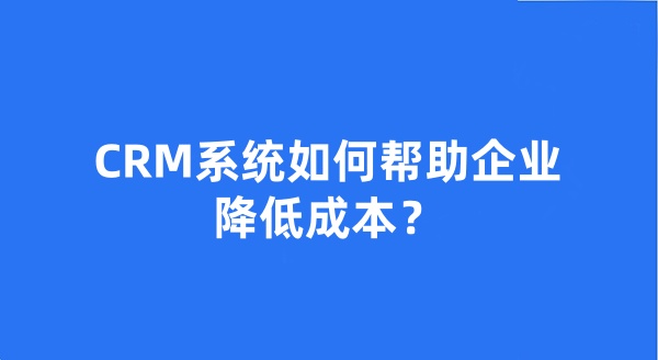 CRM系统如何帮助企业降低成本