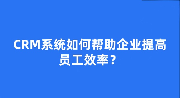 CRM系统如何帮助企业提高员工效率？