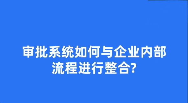 审批系统如何与企业内部流程进行整合?