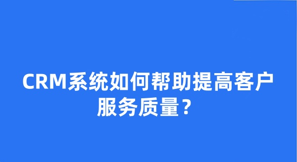 CRM系统如何帮助提高客户服务质量？