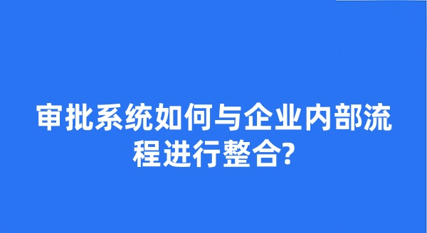 审批系统如何与企业内部流程进行整合?