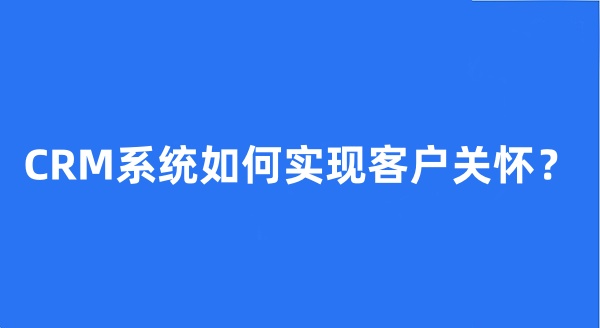 CRM系统如何实现客户关怀？