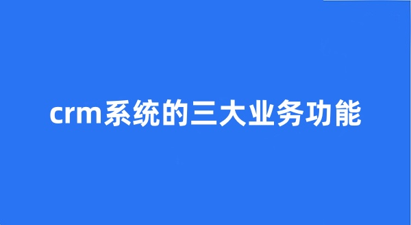 crm系统的三大业务功能