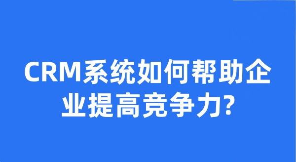 CRM系统如何帮助企业提高竞争力?