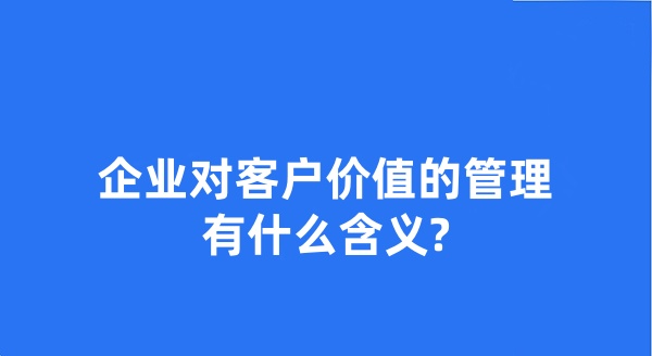 企业对客户价值的管理有什么含义?