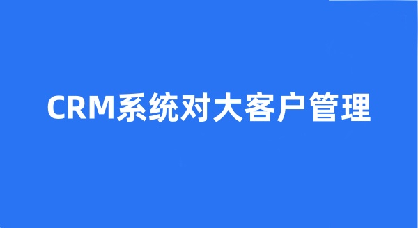 CRM系统对大客户管理