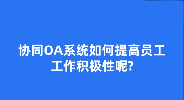 协同OA系统如何提高员工工作积极性呢?