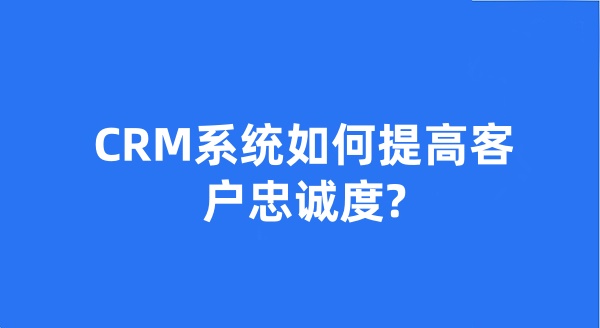 CRM系统如何提高客户忠诚度?