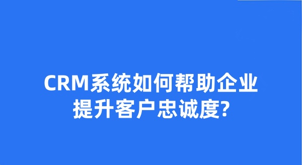 CRM系统如何帮助企业提升客户忠诚度?