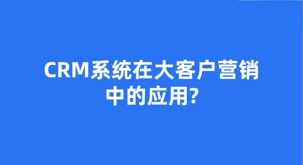 CRM系统在大客户营销中的应用?